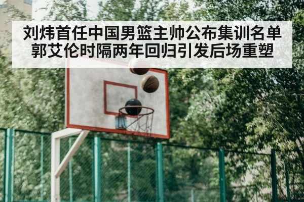 刘炜首任中国男篮主帅公布集训名单 郭艾伦时隔两年回归引发后场重塑