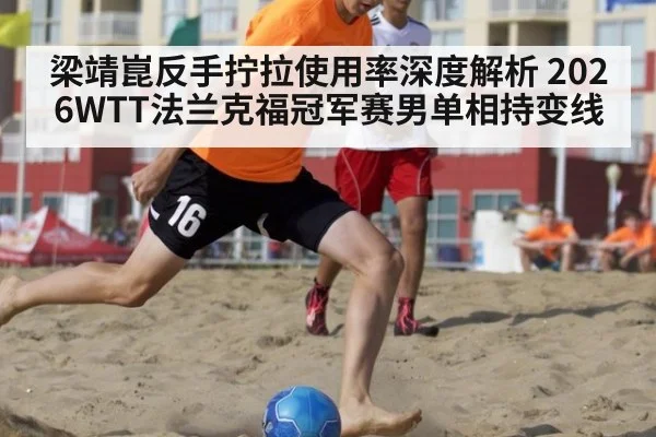 梁靖崑反手拧拉使用率深度解析 2026WTT法兰克福冠军赛男单相持变线