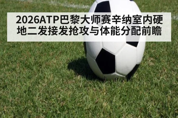 2026ATP巴黎大师赛辛纳室内硬地二发接发抢攻与体能分配前瞻