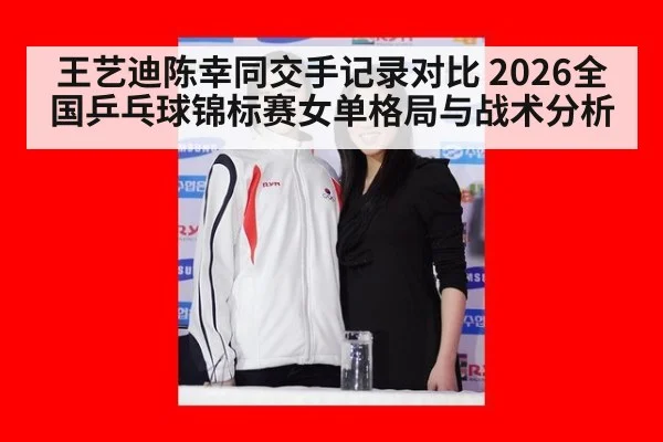 王艺迪陈幸同交手记录对比 2026全国乒乓球锦标赛女单格局与战术分析